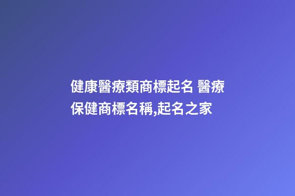 健康醫療類商標起名 醫療保健商標名稱,起名之家-第1張-商標起名-玄機派